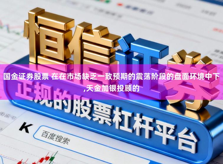 国金证券股票 在在市场缺乏一致预期的震荡阶段的盘面环境中下,天金加银投顾的