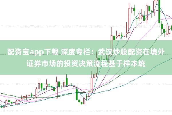 配资宝app下载 深度专栏：武汉炒股配资在境外证券市场的投资决策流程基于样本统