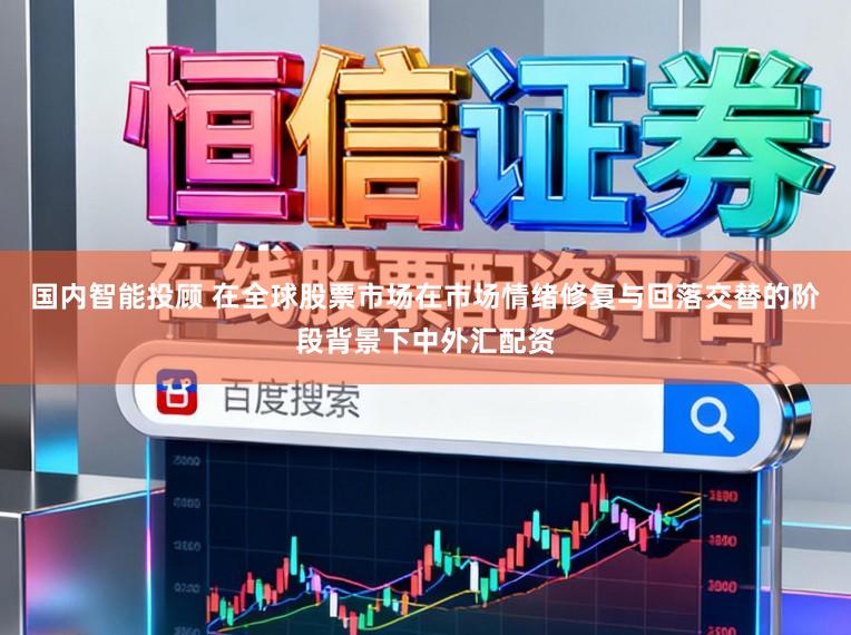 国内智能投顾 在全球股票市场在市场情绪修复与回落交替的阶段背景下中外汇配资