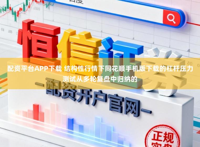 配资平台APP下载 结构性行情下同花顺手机版下载的杠杆压力测试从多轮复盘中归纳的
