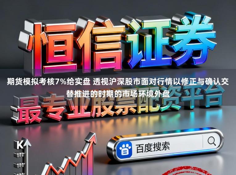 期货模拟考核7%给实盘 透视沪深股市面对行情以修正与确认交替推进的时期的市场环境外盘