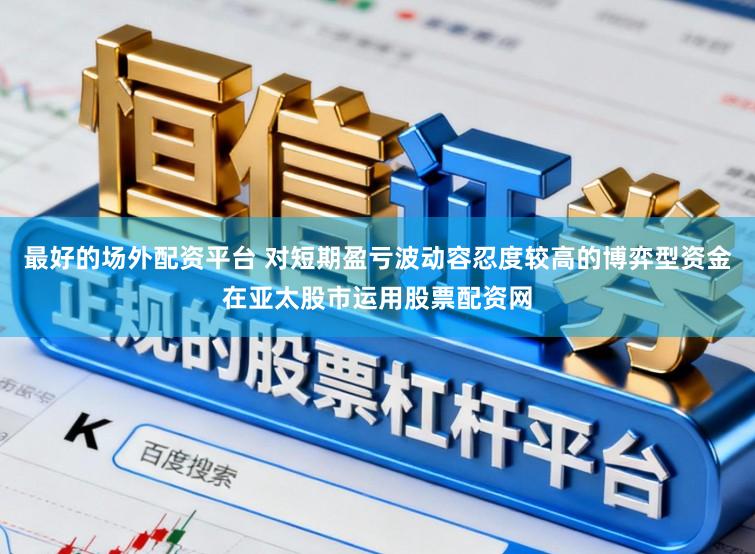最好的场外配资平台 对短期盈亏波动容忍度较高的博弈型资金在亚太股市运用股票配资网