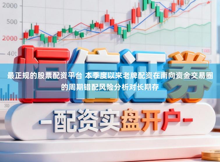 最正规的股票配资平台 本季度以来老牌配资在南向资金交易圈的周期错配风险分析对长期存