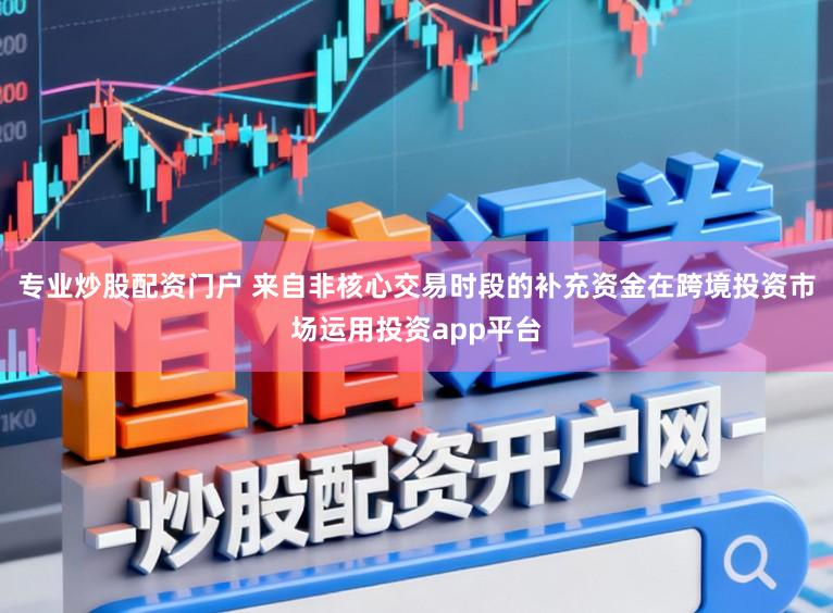 专业炒股配资门户 来自非核心交易时段的补充资金在跨境投资市场运用投资app平台