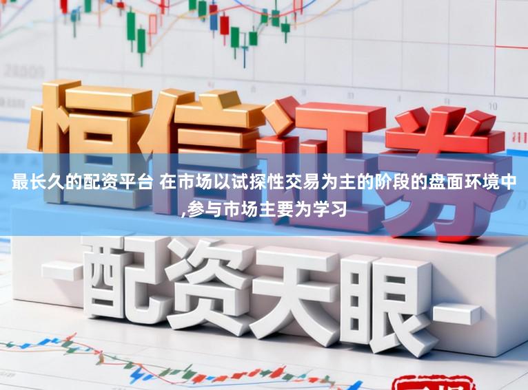最长久的配资平台 在市场以试探性交易为主的阶段的盘面环境中,参与市场主要为学习