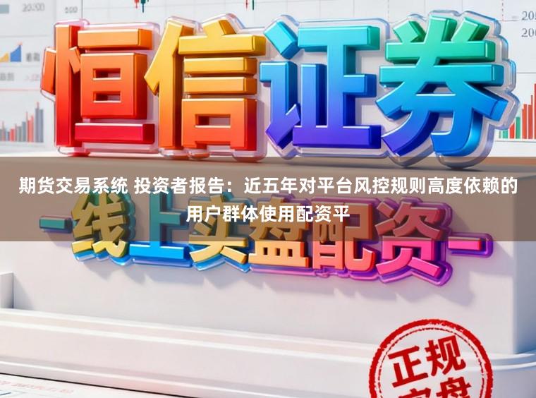 期货交易系统 投资者报告：近五年对平台风控规则高度依赖的用户群体使用配资平