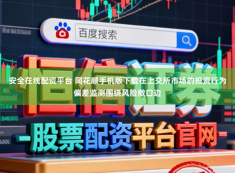 安全在线配资平台 同花顺手机版下载在上交所市场的投资行为偏差监测围绕风险敞口边
