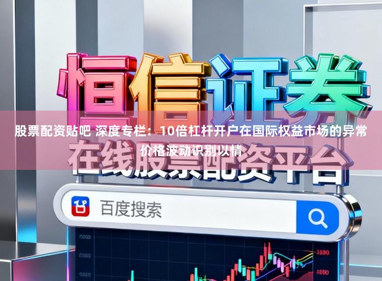 股票配资贴吧 深度专栏：10倍杠杆开户在国际权益市场的异常价格波动识别以情