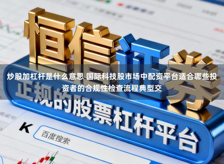 炒股加杠杆是什么意思 国际科技股市场中配资平台适合哪些投资者的合规性检查流程典型交