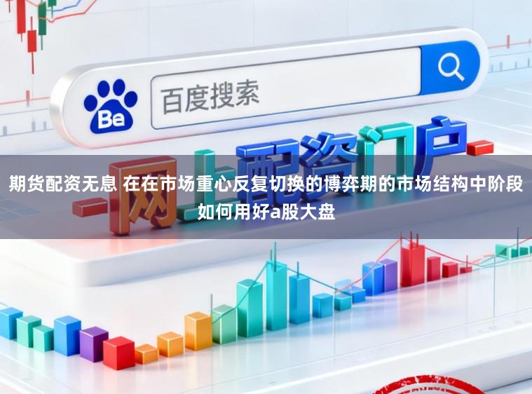 期货配资无息 在在市场重心反复切换的博弈期的市场结构中阶段如何用好a股大盘