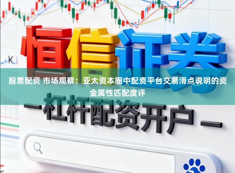 股票配资 市场观察：亚太资本圈中配资平台交易滑点说明的资金属性匹配度评