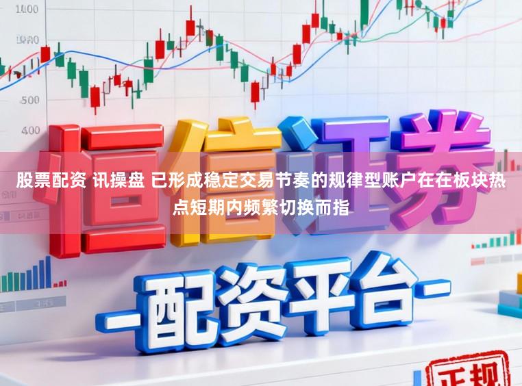 股票配资 讯操盘 已形成稳定交易节奏的规律型账户在在板块热点短期内频繁切换而指
