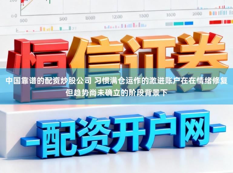 中国靠谱的配资炒股公司 习惯满仓运作的激进账户在在情绪修复但趋势尚未确立的阶段背景下