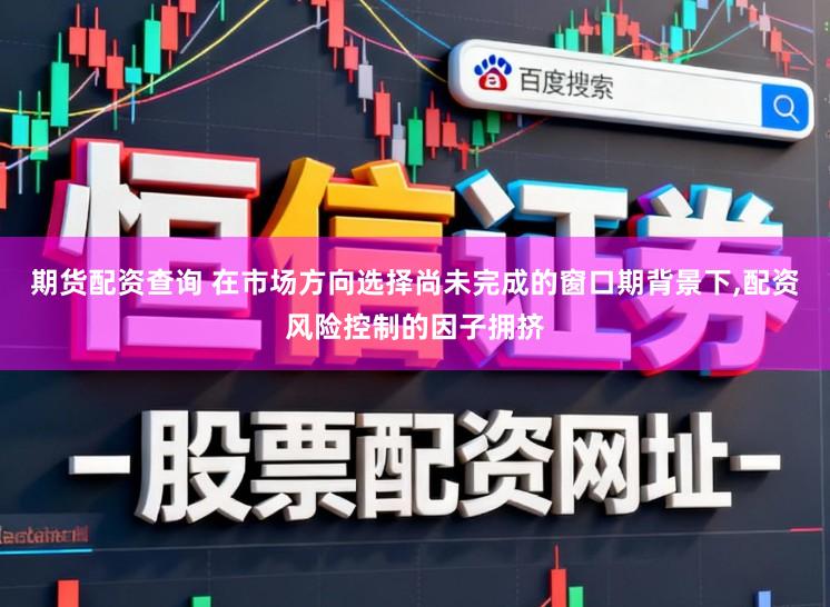 期货配资查询 在市场方向选择尚未完成的窗口期背景下,配资风险控制的因子拥挤