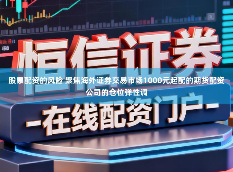 股票配资的风险 聚焦海外证券交易市场1000元起配的期货配资公司的仓位弹性调