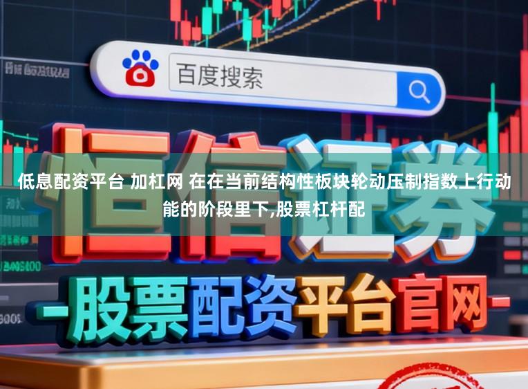 低息配资平台 加杠网 在在当前结构性板块轮动压制指数上行动能的阶段里下,股票杠杆配
