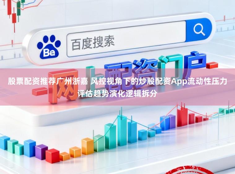 股票配资推荐广州浙嘉 风控视角下的炒股配资App流动性压力评估趋势演化逻辑拆分