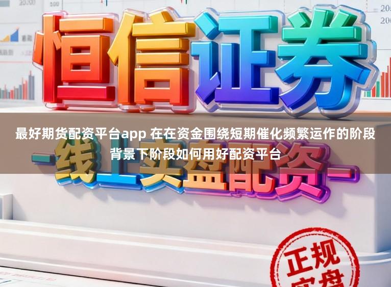 最好期货配资平台app 在在资金围绕短期催化频繁运作的阶段背景下阶段如何用好配资平台