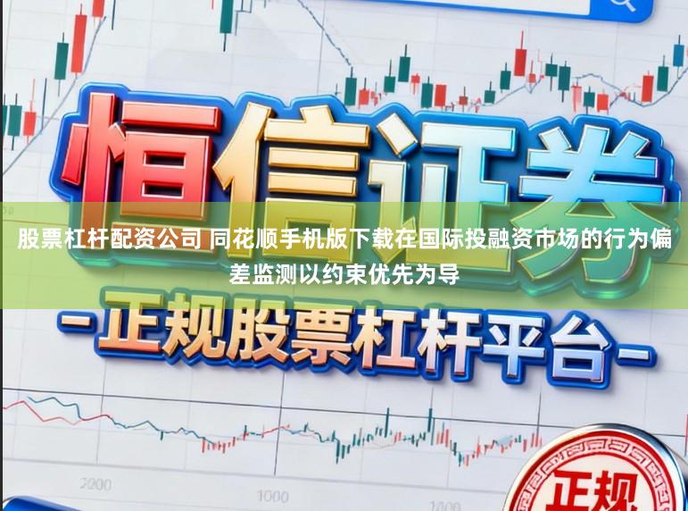 股票杠杆配资公司 同花顺手机版下载在国际投融资市场的行为偏差监测以约束优先为导