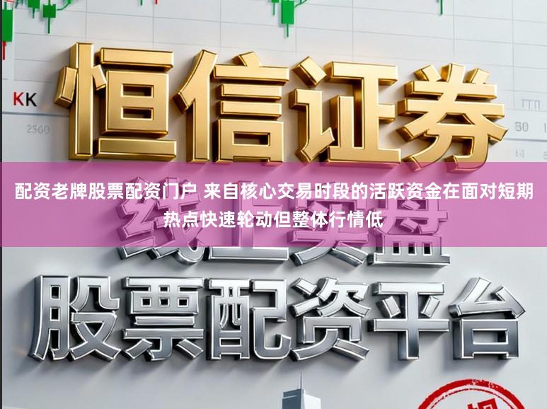 配资老牌股票配资门户 来自核心交易时段的活跃资金在面对短期热点快速轮动但整体行情低