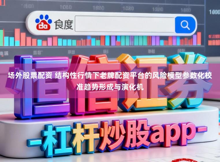 场外股票配资 结构性行情下老牌配资平台的风险模型参数化校准趋势形成与演化机
