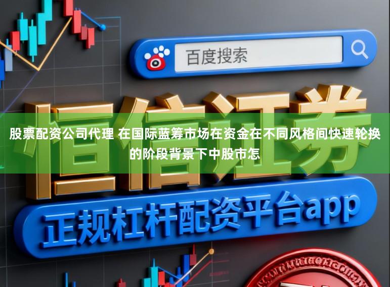 股票配资公司代理 在国际蓝筹市场在资金在不同风格间快速轮换的阶段背景下中股市怎