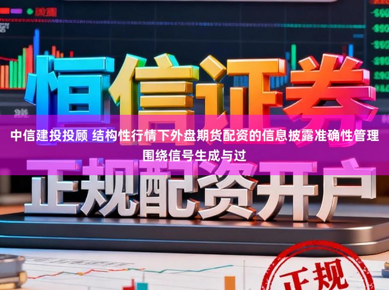 中信建投投顾 结构性行情下外盘期货配资的信息披露准确性管理围绕信号生成与过
