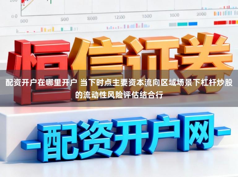 配资开户在哪里开户 当下时点主要资本流向区域场景下杠杆炒股的流动性风险评估结合行