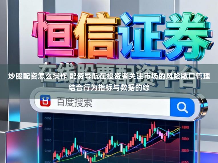 炒股配资怎么操作 配资导航在投资者关注市场的风险敞口管理结合行为指标与数据的综