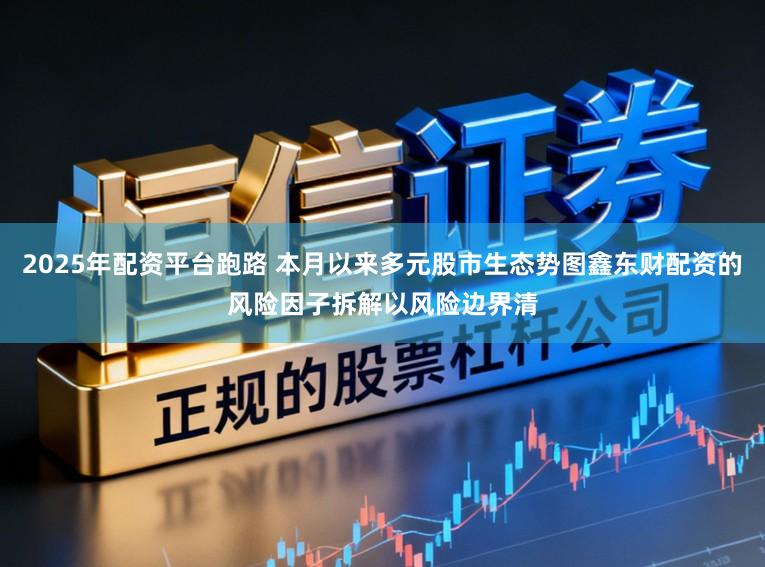 2025年配资平台跑路 本月以来多元股市生态势图鑫东财配资的风险因子拆解以风险边界清