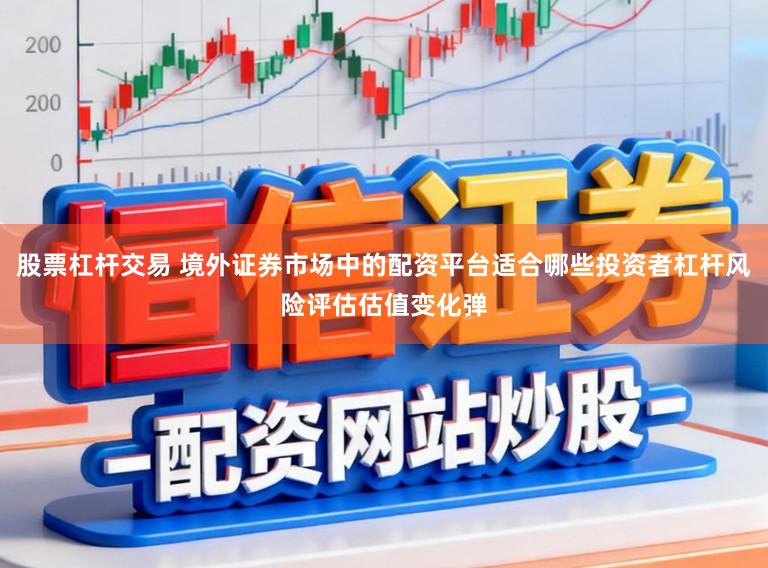 股票杠杆交易 境外证券市场中的配资平台适合哪些投资者杠杆风险评估估值变化弹