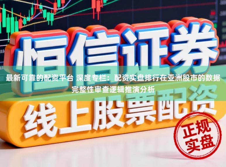 最新可靠的配资平台 深度专栏：配资实盘排行在亚洲股市的数据完整性审查逻辑推演分析