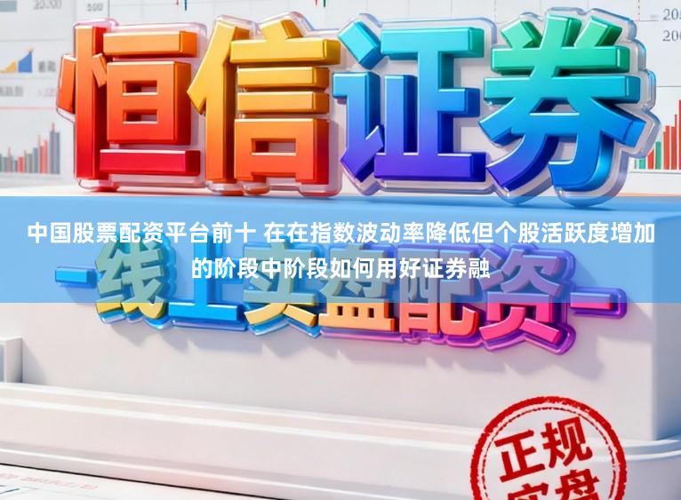 中国股票配资平台前十 在在指数波动率降低但个股活跃度增加的阶段中阶段如何用好证券融