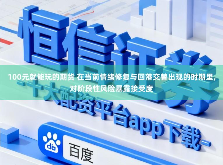 100元就能玩的期货 在当前情绪修复与回落交替出现的时期里,对阶段性风险暴露接受度