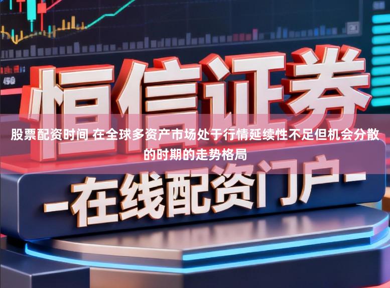 股票配资时间 在全球多资产市场处于行情延续性不足但机会分散的时期的走势格局