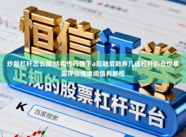 炒股杠杆怎么加 结构性行情下a股融资融券几倍杠杆的仓位暴露评估情绪阈值判断视