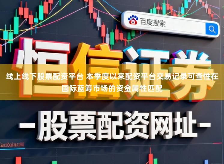 线上线下股票配资平台 本季度以来配资平台交易记录可查性在国际蓝筹市场的资金属性匹配