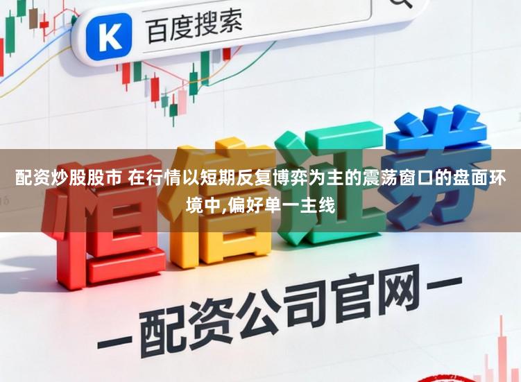配资炒股股市 在行情以短期反复博弈为主的震荡窗口的盘面环境中,偏好单一主线
