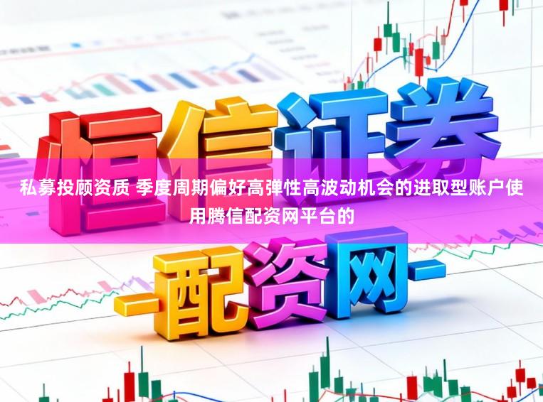 私募投顾资质 季度周期偏好高弹性高波动机会的进取型账户使用腾信配资网平台的