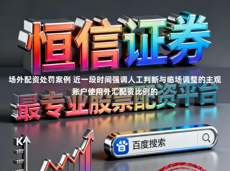 场外配资处罚案例 近一段时间强调人工判断与临场调整的主观账户使用外汇配资比例的