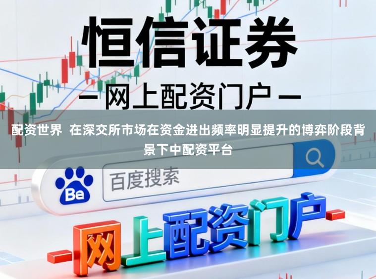 配资世界  在深交所市场在资金进出频率明显提升的博弈阶段背景下中配资平台
