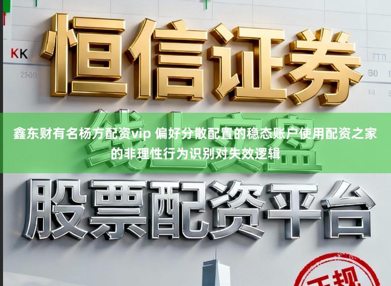 鑫东财有名杨方配资vip 偏好分散配置的稳态账户使用配资之家的非理性行为识别对失效逻辑