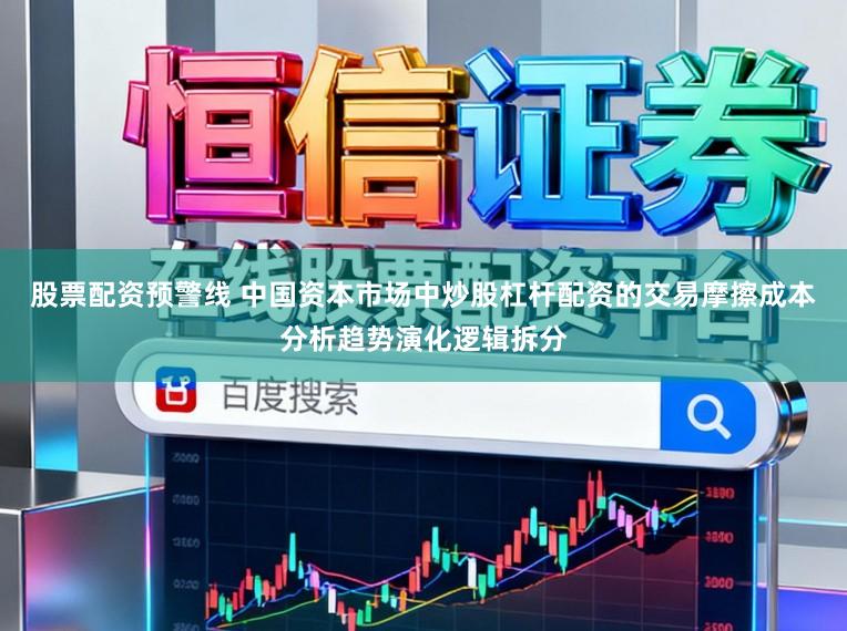 股票配资预警线 中国资本市场中炒股杠杆配资的交易摩擦成本分析趋势演化逻辑拆分