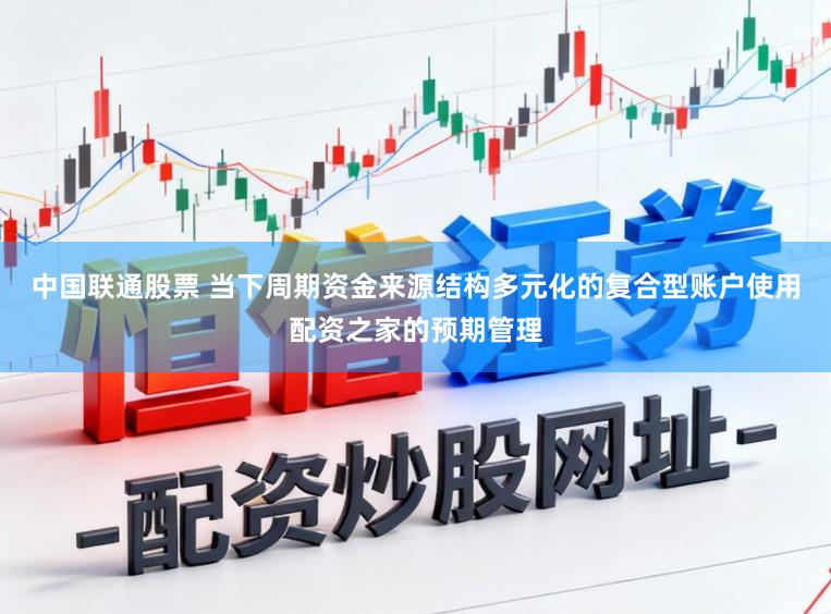 中国联通股票 当下周期资金来源结构多元化的复合型账户使用配资之家的预期管理