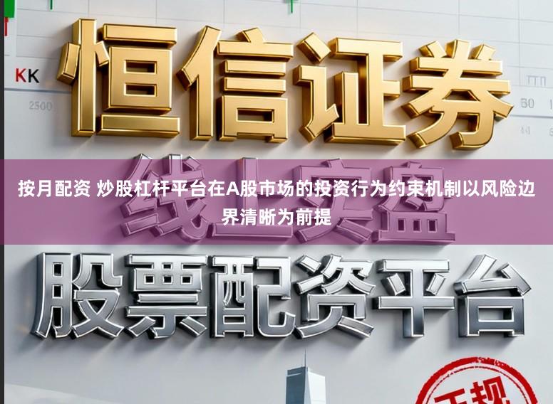 按月配资 炒股杠杆平台在A股市场的投资行为约束机制以风险边界清晰为前提