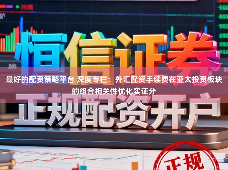 最好的配资策略平台 深度专栏：外汇配资手续费在亚太投资板块的组合相关性优化实证分