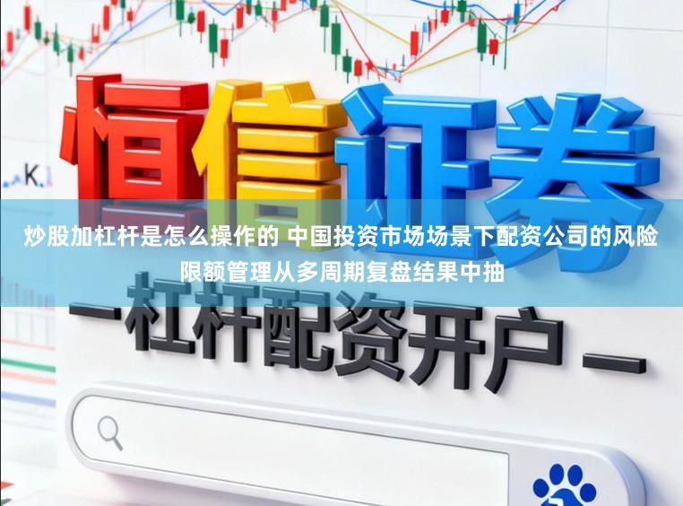 炒股加杠杆是怎么操作的 中国投资市场场景下配资公司的风险限额管理从多周期复盘结果中抽