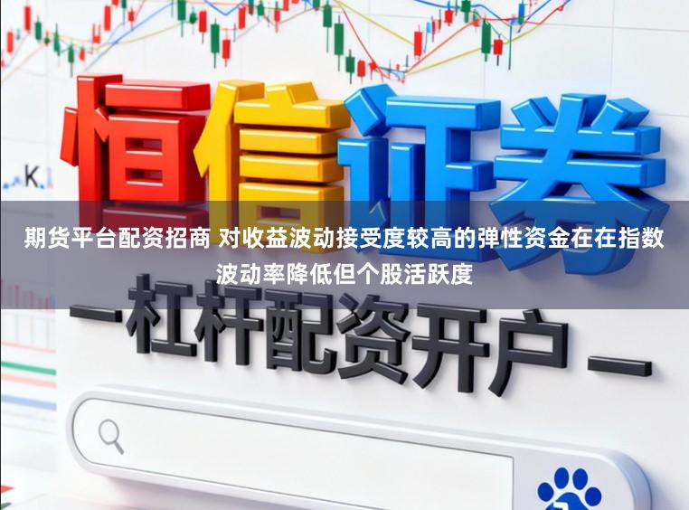 期货平台配资招商 对收益波动接受度较高的弹性资金在在指数波动率降低但个股活跃度