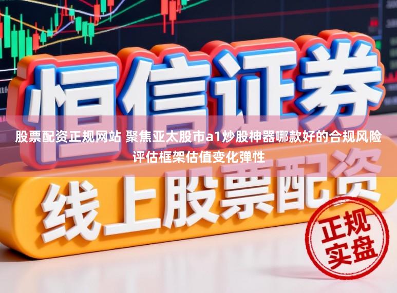 股票配资正规网站 聚焦亚太股市a1炒股神器哪款好的合规风险评估框架估值变化弹性