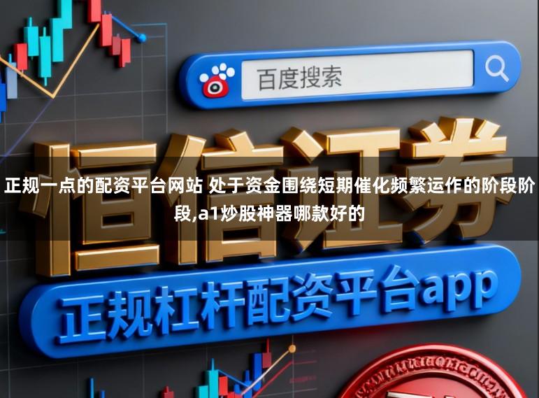 正规一点的配资平台网站 处于资金围绕短期催化频繁运作的阶段阶段,a1炒股神器哪款好的